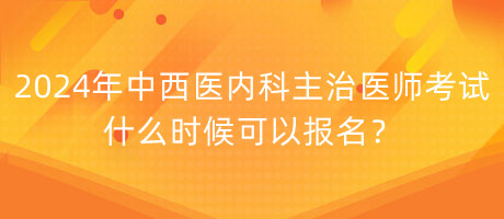 2024年中西醫(yī)內(nèi)科主治醫(yī)師考試什么時(shí)候可以報(bào)名？