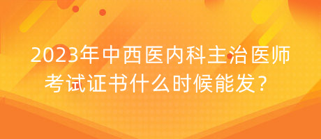 2023年中西醫(yī)內(nèi)科主治醫(yī)師考試證書什么時(shí)候能發(fā)？