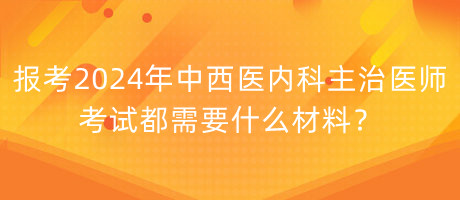 報(bào)考2024年中西醫(yī)內(nèi)科主治醫(yī)師考試都需要什么材料？