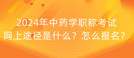 2024年中藥學(xué)職稱考試網(wǎng)上途徑是什么？怎么報(bào)名？