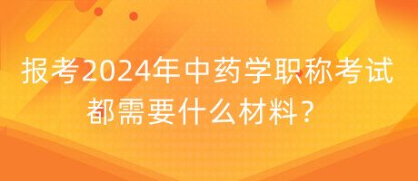 報考2024年中藥學職稱考試都需要什么材料？