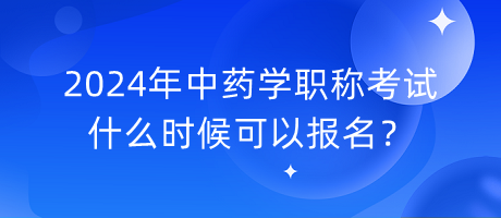 2024年中藥學(xué)職稱考試什么時候可以報名？