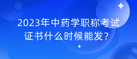 2023年中藥學(xué)職稱考試證書什么時候能發(fā)？