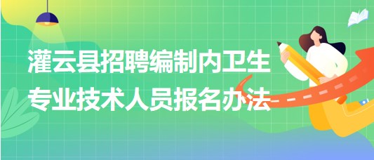 連云港市灌云縣事業(yè)單位招聘編制內(nèi)衛(wèi)生專業(yè)技術(shù)人員報(bào)名辦法