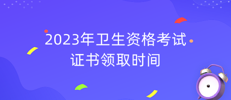 2023年衛(wèi)生資格考試證書領(lǐng)取時(shí)間