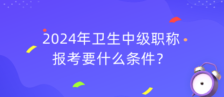 2024年衛(wèi)生中級職稱報考要什么條件？