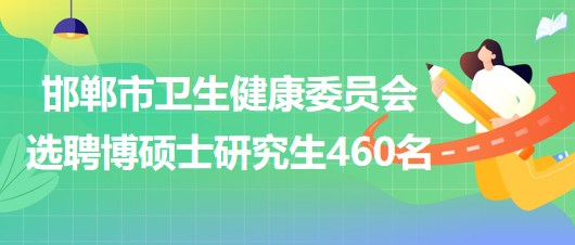 邯鄲市衛(wèi)生健康委員會2023年公開選聘博碩士研究生460名