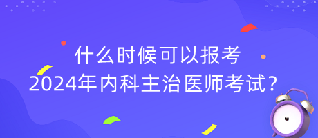 什么時候可以報(bào)考2024年內(nèi)科主治醫(yī)師考試？