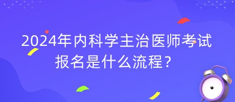 2024年內(nèi)科學(xué)主治醫(yī)師考試報(bào)名是什么流程？