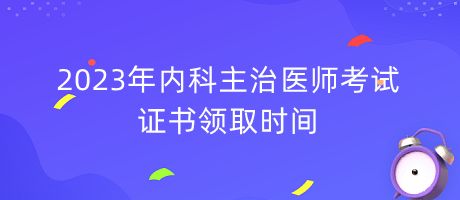 2023年內(nèi)科主治醫(yī)師考試證書領(lǐng)取時(shí)間