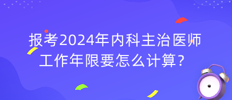 報(bào)考2024年內(nèi)科主治醫(yī)師工作年限要怎么計(jì)算？