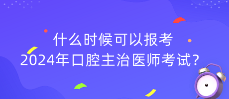 什么時(shí)候可以報(bào)考2024年口腔主治醫(yī)師考試？