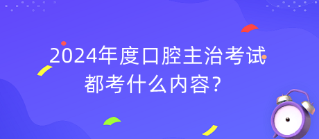 2024年度口腔主治考試都考什么內(nèi)容？