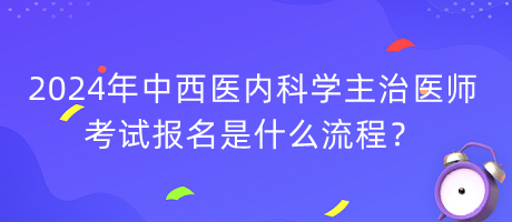 2024年中西醫(yī)內(nèi)科學(xué)主治醫(yī)師考試報(bào)名是什么流程？