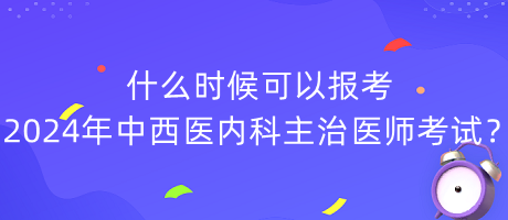 什么時(shí)候可以報(bào)考2024年中西醫(yī)內(nèi)科主治醫(yī)師考試？