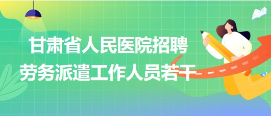 甘肅省人民醫(yī)院2023年招聘勞務(wù)派遣工作人員若干