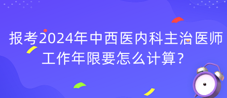 報(bào)考2024年中西醫(yī)內(nèi)科主治醫(yī)師工作年限要怎么計(jì)算？