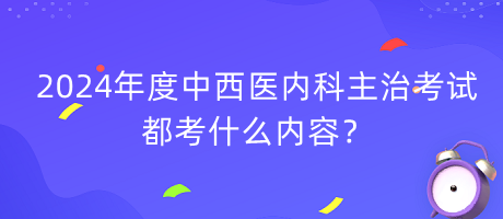 2024年度中西醫(yī)內(nèi)科主治考試都考什么內(nèi)容？