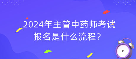 2024年主管中藥師考試報(bào)名是什么流程？