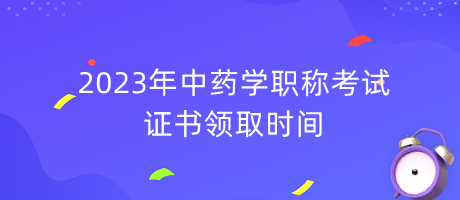 2023年中藥學(xué)職稱考試證書領(lǐng)取時(shí)間