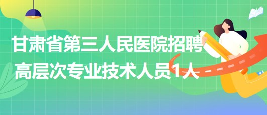 甘肅省第三人民醫(yī)院招聘醫(yī)療衛(wèi)生類高層次專業(yè)技術人員1人