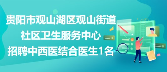 貴陽(yáng)市觀山湖區(qū)觀山街道社區(qū)衛(wèi)生服務(wù)中心招聘中西醫(yī)結(jié)合醫(yī)生1名