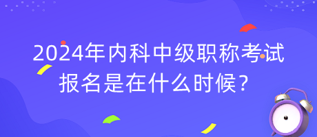 2024年內(nèi)科中級職稱考試報名是在什么時候？