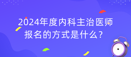 2024年度內(nèi)科主治醫(yī)師報(bào)名的方式是什么？