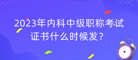 2023年內(nèi)科中級職稱考試證書什么時候發(fā)？