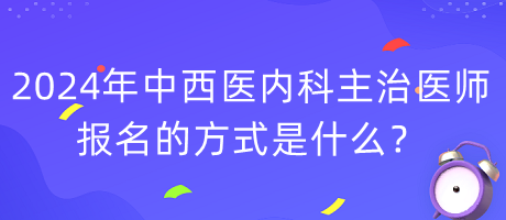 2024年度中西醫(yī)內(nèi)科主治醫(yī)師報名的方式是什么？