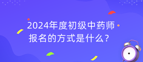 2024年度初級中藥師報名的方式是什么？