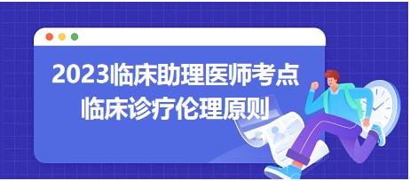 2023臨床助理醫(yī)師筆試考點(diǎn)-臨床診療倫理原則