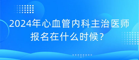 2024年心血管內(nèi)科主治醫(yī)師報名在什么時候？