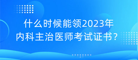 什么時候能領(lǐng)2023年內(nèi)科主治醫(yī)師考試證書？