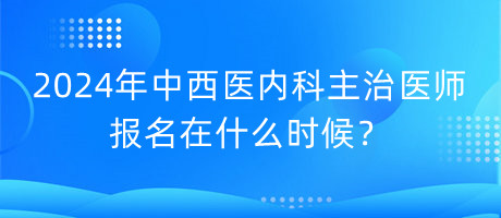 2024年中西醫(yī)內(nèi)科主治醫(yī)師報(bào)名在什么時(shí)候？