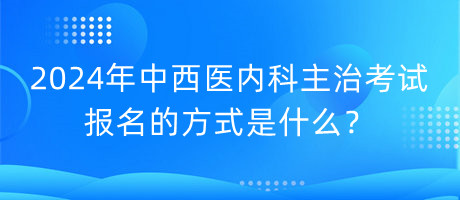 2024年中西醫(yī)內(nèi)科主治考試報(bào)名的方式是什么？