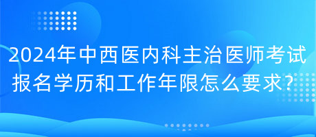 2024年中西醫(yī)內(nèi)科主治醫(yī)師考試報名學(xué)歷和工作年限怎么要求？