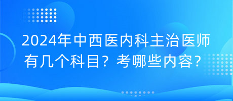 2024年中西醫(yī)內(nèi)科主治醫(yī)師有幾個科目？考哪些內(nèi)容？