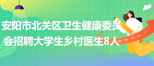 安陽市北關(guān)區(qū)衛(wèi)生健康委員會2023年招聘大學(xué)生鄉(xiāng)村醫(yī)生8人