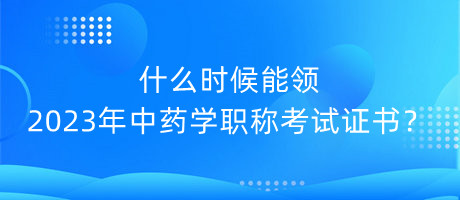 什么時(shí)候能領(lǐng)2023年中藥學(xué)職稱(chēng)考試證書(shū)？