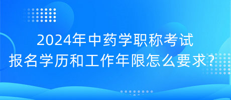 2024年中藥學(xué)職稱考試報(bào)名學(xué)歷和工作年限怎么要求？