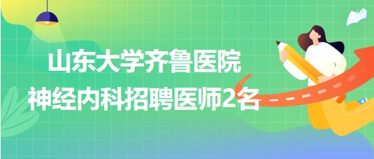 山東大學齊魯醫(yī)院神經內科2023年招聘非事業(yè)編制醫(yī)師2名