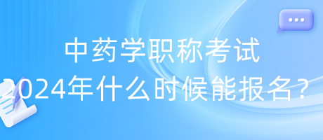 中藥學(xué)職稱考試2024年什么時(shí)候能報(bào)名？