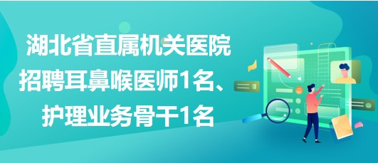 湖北省直屬機(jī)關(guān)醫(yī)院招聘耳鼻喉醫(yī)師1名、護(hù)理業(yè)務(wù)骨干1名