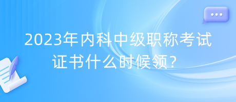 2023年內(nèi)科中級職稱考試證書什么時(shí)候領(lǐng)？