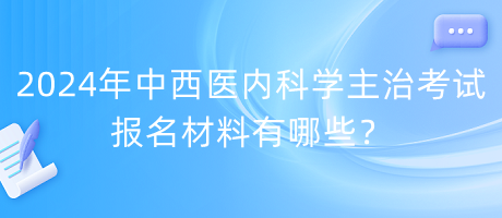 2024年中西醫(yī)內科學主治考試報名材料有哪些？