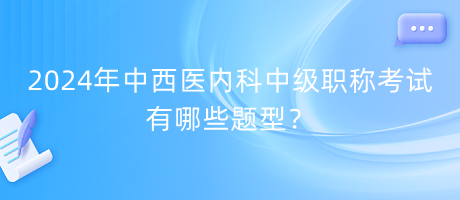 2024年中西醫(yī)內(nèi)科中級職稱考試有哪些題型？