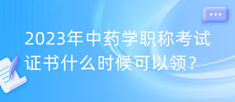 2023年中藥學(xué)職稱考試證書什么時(shí)候可以領(lǐng)？