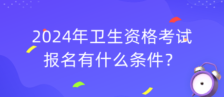 2024年衛(wèi)生資格考試報(bào)名有什么條件？