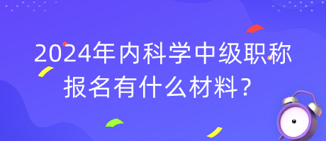 2024年內科學中級職稱報名有什么材料？